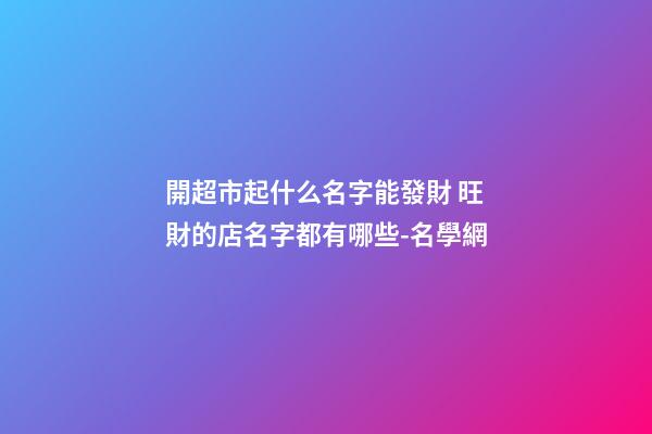 開超市起什么名字能發財 旺財的店名字都有哪些-名學網-第1張-店鋪起名-玄機派